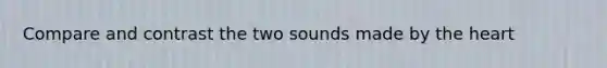 Compare and contrast the two sounds made by the heart