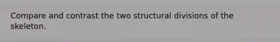 Compare and contrast the two structural divisions of the skeleton.