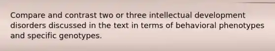 Compare and contrast two or three intellectual development disorders discussed in the text in terms of behavioral phenotypes and specific genotypes.