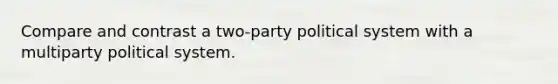 Compare and contrast a two-party political system with a multiparty political system.