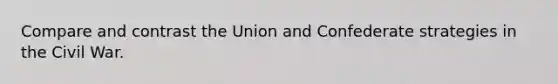 Compare and contrast the Union and Confederate strategies in the Civil War.