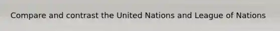 Compare and contrast the United Nations and League of Nations