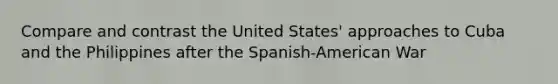 Compare and contrast the United States' approaches to Cuba and the Philippines after the Spanish-American War