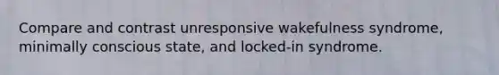 Compare and contrast unresponsive wakefulness syndrome, minimally conscious state, and locked-in syndrome.