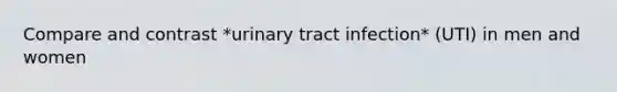 Compare and contrast *urinary tract infection* (UTI) in men and women