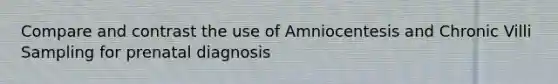 Compare and contrast the use of Amniocentesis and Chronic Villi Sampling for prenatal diagnosis