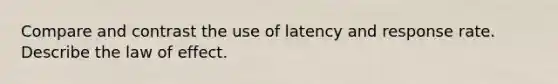 Compare and contrast the use of latency and response rate. Describe the law of effect.