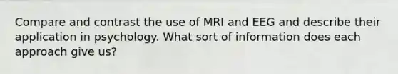 Compare and contrast the use of MRI and EEG and describe their application in psychology. What sort of information does each approach give us?