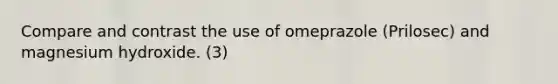 Compare and contrast the use of omeprazole (Prilosec) and magnesium hydroxide. (3)