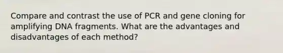 Compare and contrast the use of PCR and gene cloning for amplifying DNA fragments. What are the advantages and disadvantages of each method?