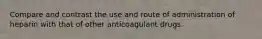 Compare and contrast the use and route of administration of heparin with that of other anticoagulant drugs.