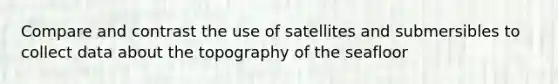 Compare and contrast the use of satellites and submersibles to collect data about the topography of the seafloor