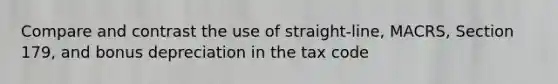 Compare and contrast the use of straight-line, MACRS, Section 179, and bonus depreciation in the tax code