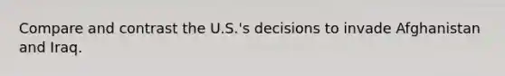 Compare and contrast the U.S.'s decisions to invade Afghanistan and Iraq.