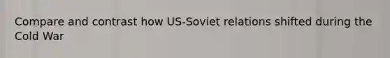 Compare and contrast how US-Soviet relations shifted during the Cold War