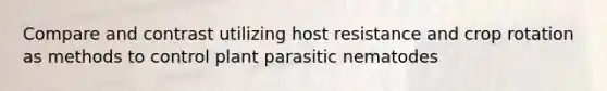 Compare and contrast utilizing host resistance and crop rotation as methods to control plant parasitic nematodes