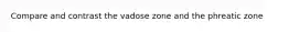 Compare and contrast the vadose zone and the phreatic zone