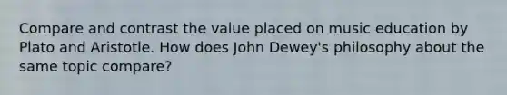 Compare and contrast the value placed on music education by Plato and Aristotle. How does John Dewey's philosophy about the same topic compare?