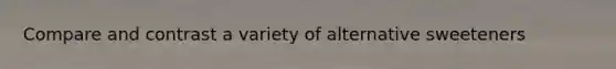 Compare and contrast a variety of alternative sweeteners