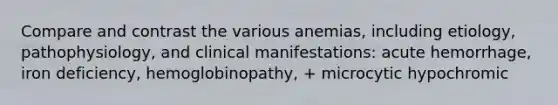 Compare and contrast the various anemias, including etiology, pathophysiology, and clinical manifestations: acute hemorrhage, iron deficiency, hemoglobinopathy, + microcytic hypochromic