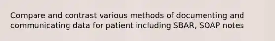 Compare and contrast various methods of documenting and communicating data for patient including SBAR, SOAP notes