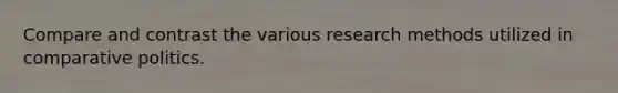 Compare and contrast the various research methods utilized in comparative politics.