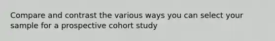 Compare and contrast the various ways you can select your sample for a prospective cohort study