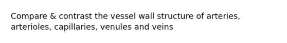 Compare & contrast the vessel wall structure of arteries, arterioles, capillaries, venules and veins