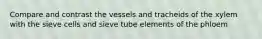 Compare and contrast the vessels and tracheids of the xylem with the sieve cells and sieve tube elements of the phloem