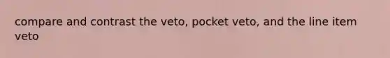 compare and contrast the veto, pocket veto, and the line item veto