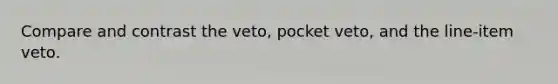 Compare and contrast the veto, pocket veto, and the line-item veto.