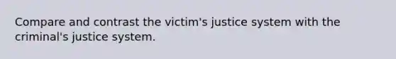 Compare and contrast the victim's justice system with the criminal's justice system.