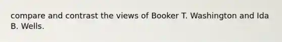 compare and contrast the views of Booker T. Washington and Ida B. Wells.