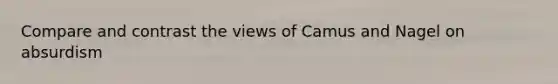 Compare and contrast the views of Camus and Nagel on absurdism