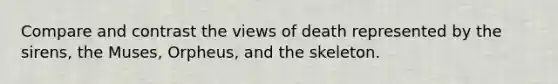 Compare and contrast the views of death represented by the sirens, the Muses, Orpheus, and the skeleton.