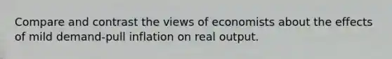 Compare and contrast the views of economists about the effects of mild demand-pull inflation on real output.