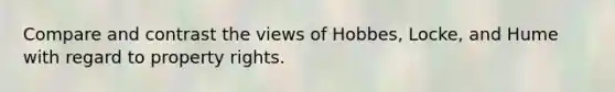 Compare and contrast the views of Hobbes, Locke, and Hume with regard to property rights.