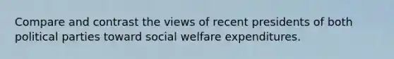 Compare and contrast the views of recent presidents of both political parties toward social welfare expenditures.