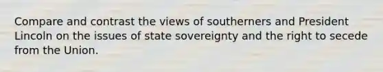 Compare and contrast the views of southerners and President Lincoln on the issues of state sovereignty and the right to secede from the Union.