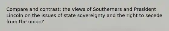 Compare and contrast: the views of Southerners and President Lincoln on the issues of state sovereignty and the right to secede from the union?