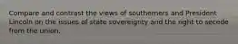 Compare and contrast the views of southerners and President Lincoln on the issues of state sovereignty and the right to secede from the union.