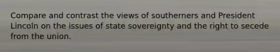 Compare and contrast the views of southerners and President Lincoln on the issues of state sovereignty and the right to secede from the union.