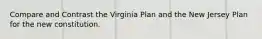 Compare and Contrast the Virginia Plan and the New Jersey Plan for the new constitution.