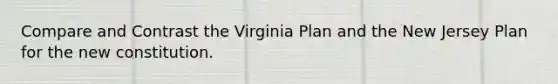 Compare and Contrast the Virginia Plan and the New Jersey Plan for the new constitution.