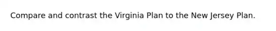 Compare and contrast the Virginia Plan to the New Jersey Plan.