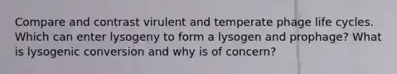 Compare and contrast virulent and temperate phage life cycles. Which can enter lysogeny to form a lysogen and prophage? What is lysogenic conversion and why is of concern?