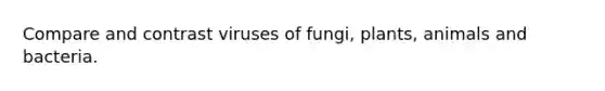 Compare and contrast viruses of fungi, plants, animals and bacteria.