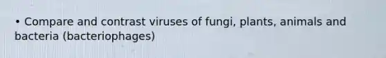 • Compare and contrast viruses of fungi, plants, animals and bacteria (bacteriophages)