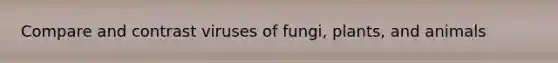 Compare and contrast viruses of fungi, plants, and animals