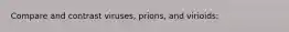 Compare and contrast viruses, prions, and virioids: